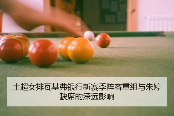 土超女排瓦基弗银行新赛季阵容重组与朱婷缺席的深远影响