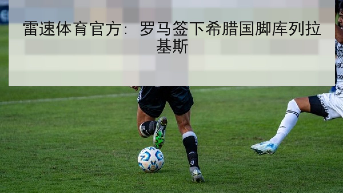 雷速体育官方: 罗马签下希腊国脚库列拉基斯 雷速体育官方: 罗马签下希腊国脚库列拉基斯