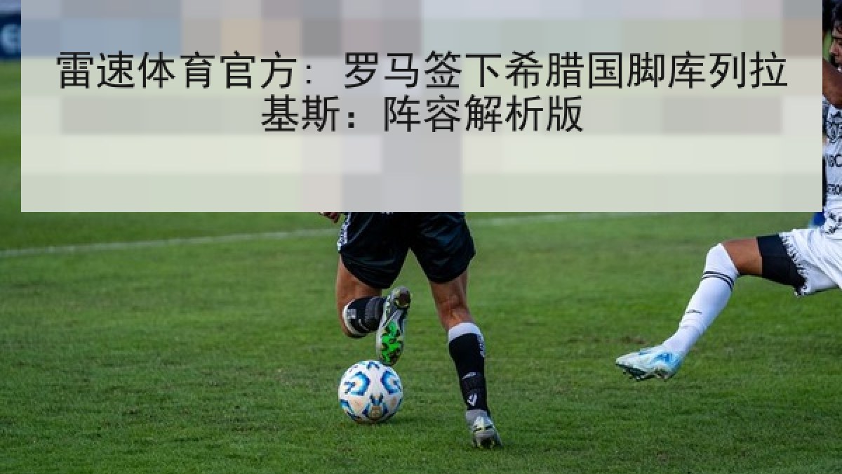 雷速体育官方: 罗马签下希腊国脚库列拉基斯:阵容解析版 雷速体育官方: 罗马签下希腊国脚库列拉基斯:阵容解析版