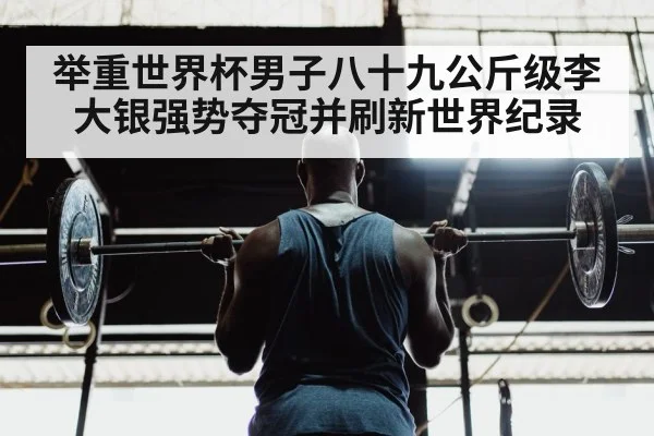 举重世界杯男子八十九公斤级李大银强势夺冠并刷新世界纪录