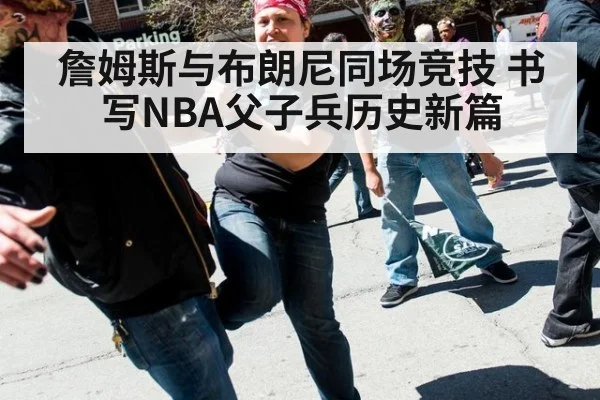 詹姆斯与布朗尼同场竞技 书写NBA父子兵历史新篇