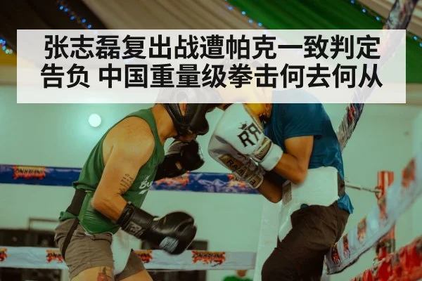 张志磊复出战遭帕克一致判定告负 中国重量级拳击何去何从