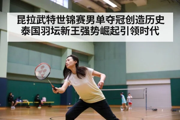 昆拉武特世锦赛男单夺冠创造历史 泰国羽坛新王强势崛起引领时代