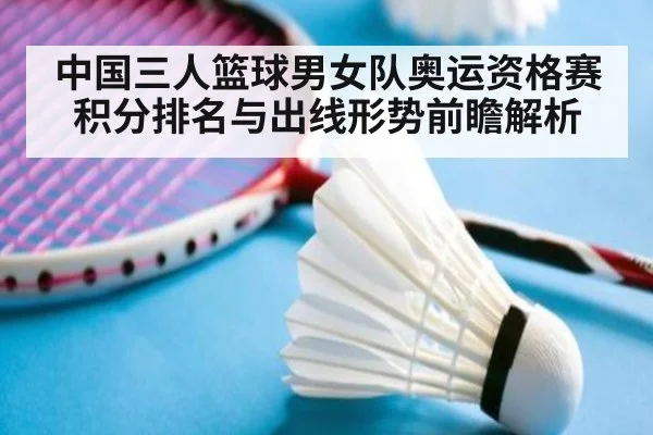中国三人篮球男女队奥运资格赛积分排名与出线形势前瞻解析