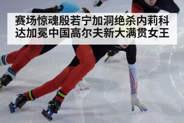 赛场惊魂殷若宁加洞绝杀内莉科达加冕中国高尔夫新大满贯女王